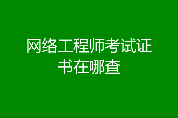 网络工程师考试证书在哪查