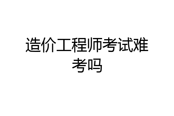 造价工程师考试难考吗