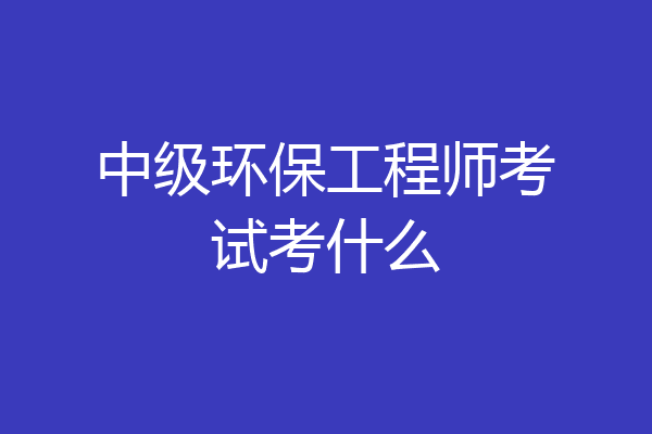 中级环保工程师考试考什么
