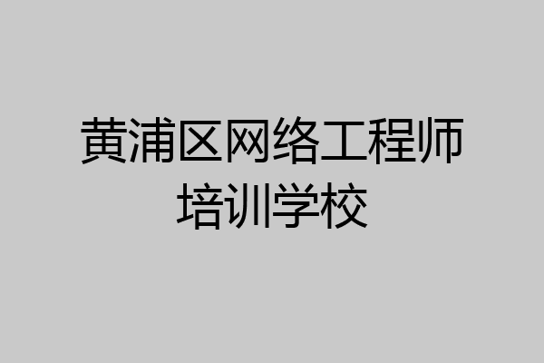 黄浦区网络工程师培训学校