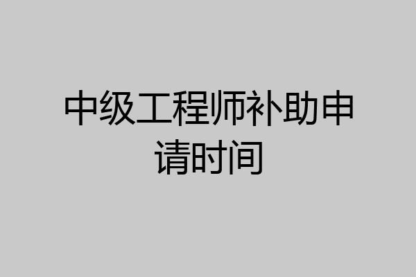 中级工程师补助申请时间