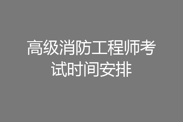 高级消防工程师考试时间安排