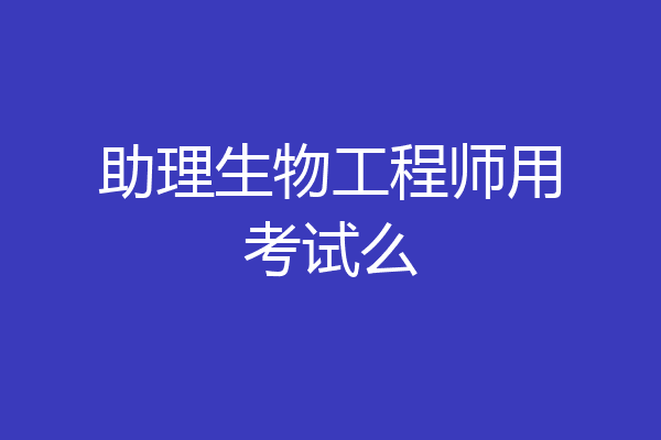 助理生物工程师用考试么
