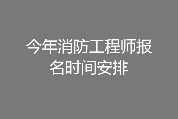 今年消防工程师报名时间安排