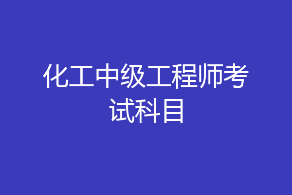 化工中级工程师考试科目