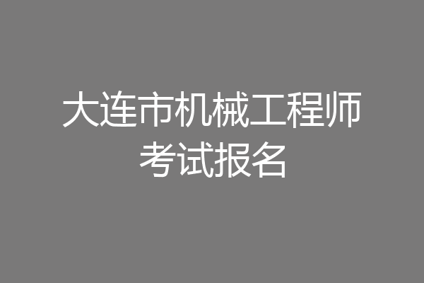 大连市机械工程师考试报名