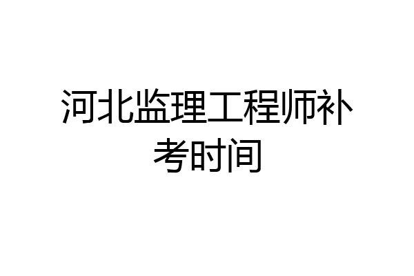河北监理工程师补考时间