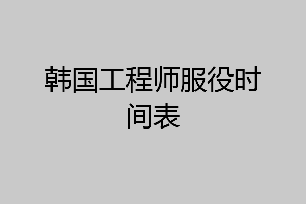 韩国工程师服役时间表