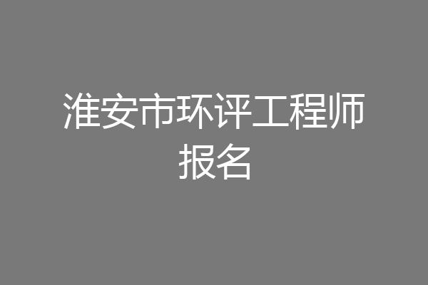 淮安市环评工程师报名