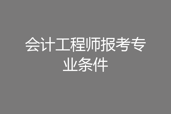 会计工程师报考专业条件