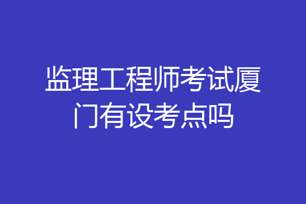 监理工程师考试厦门有设考点吗