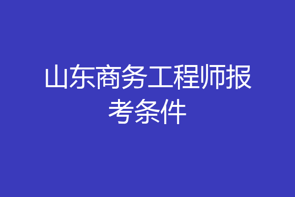 山东商务工程师报考条件