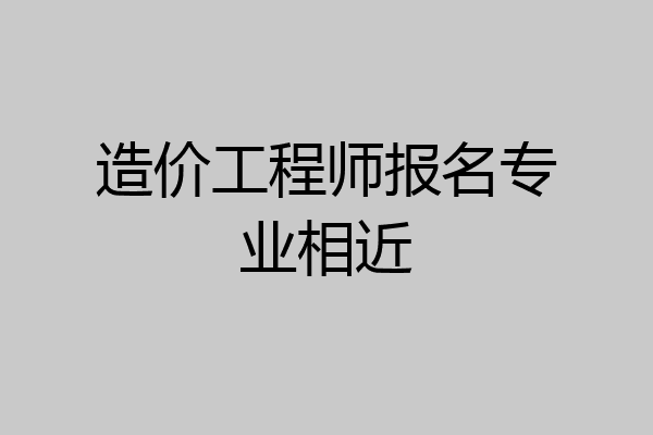造价工程师报名专业相近