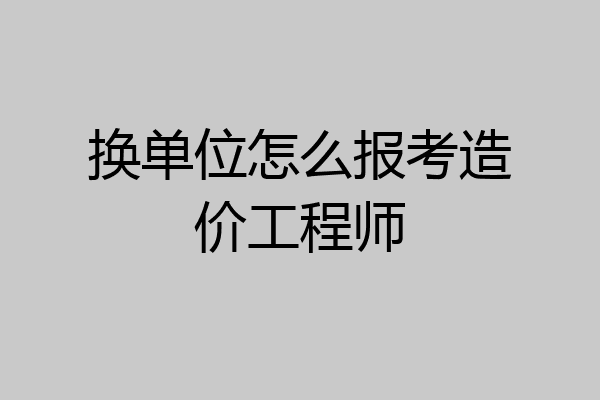 换单位怎么报考造价工程师