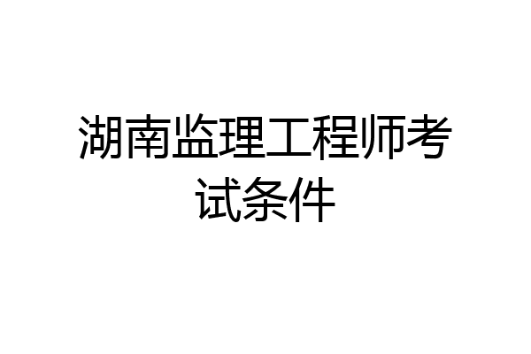 湖南监理工程师考试条件