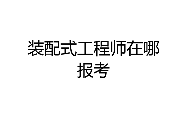 装配式工程师在哪报考