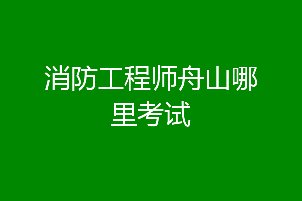 消防工程师舟山哪里考试
