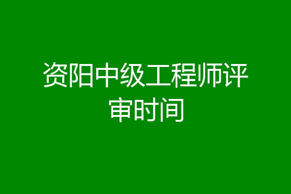 资阳中级工程师评审时间