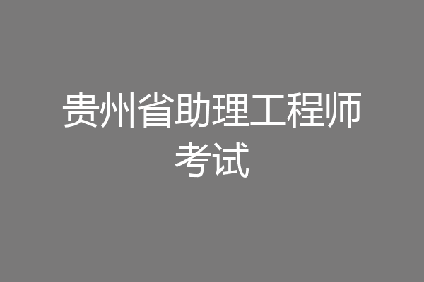 贵州省助理工程师考试
