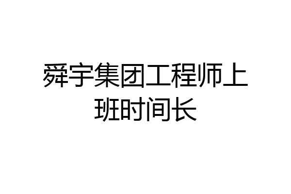舜宇集团工程师上班时间长