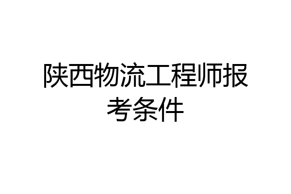 陕西物流工程师报考条件
