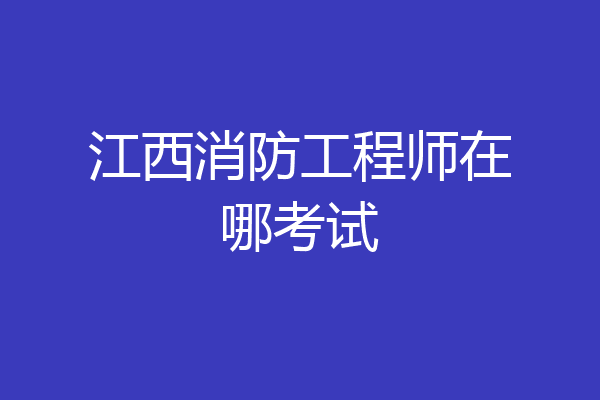 江西消防工程师在哪考试