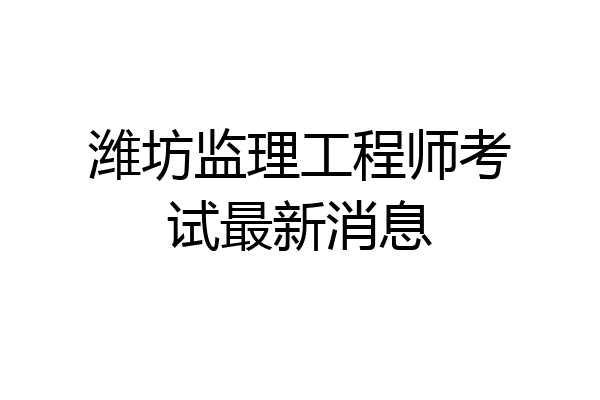 潍坊监理工程师考试最新消息