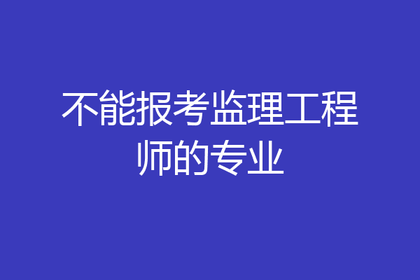 不能报考监理工程师的专业