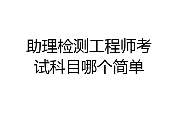 助理检测工程师考试科目哪个简单