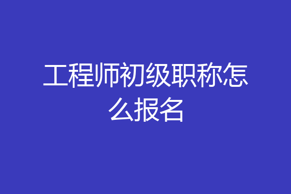 工程师初级职称怎么报名