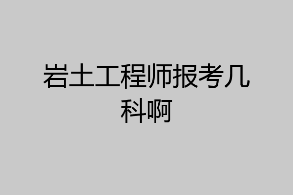 岩土工程师报考几科啊