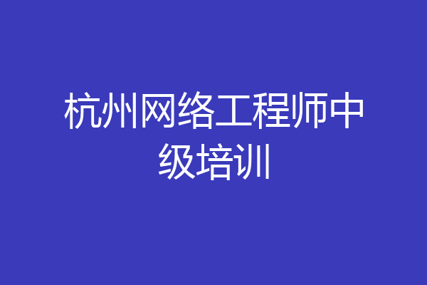 杭州网络工程师中级培训