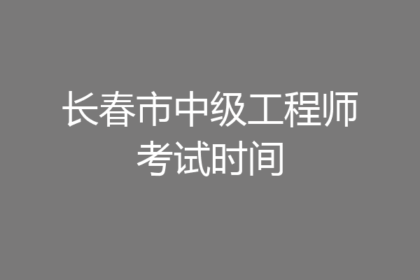 长春市中级工程师考试时间