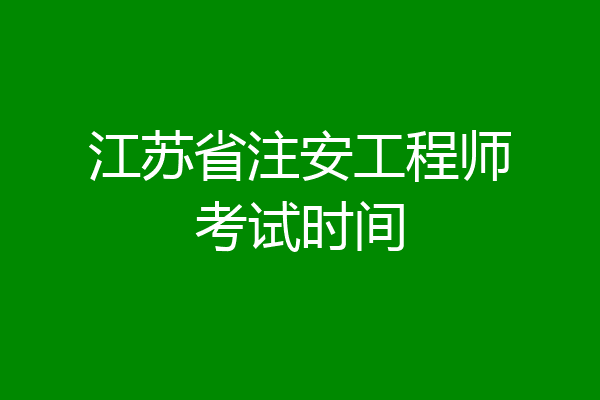 江苏省注安工程师考试时间