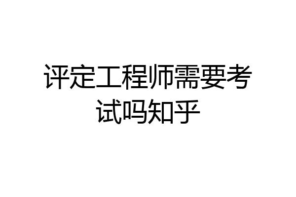 评定工程师需要考试吗知乎