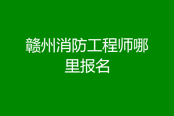 赣州消防工程师哪里报名