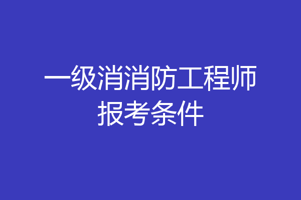 一级消消防工程师报考条件