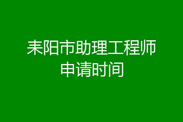 耒阳市助理工程师申请时间