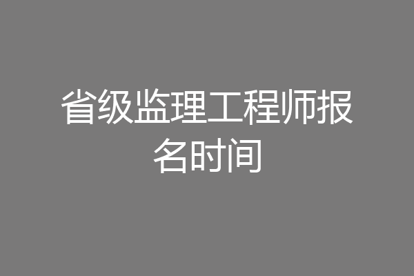 省级监理工程师报名时间