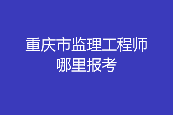 重庆市监理工程师哪里报考