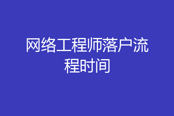 网络工程师落户流程时间