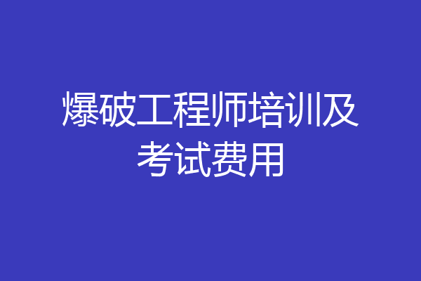 爆破工程师培训及考试费用