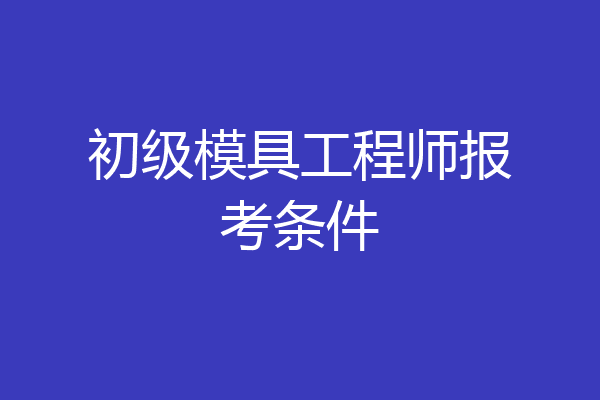 初级模具工程师报考条件