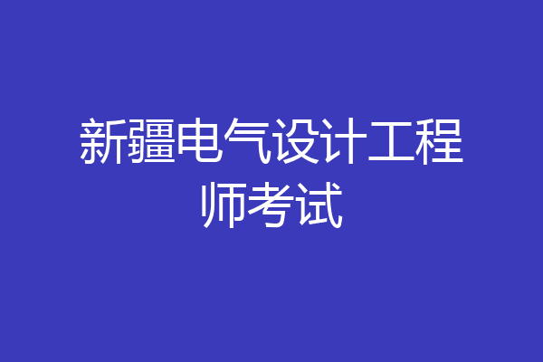 新疆电气设计工程师考试