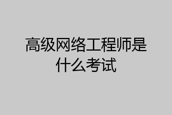高级网络工程师是什么考试