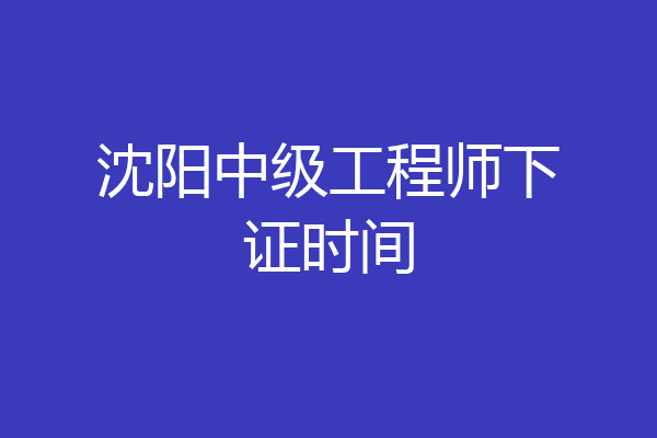 沈阳中级工程师下证时间