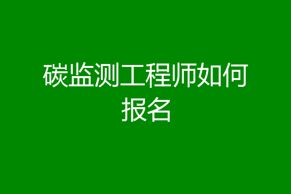 碳监测工程师如何报名