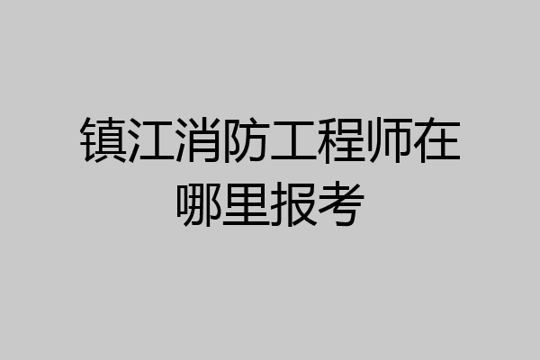 镇江消防工程师在哪里报考