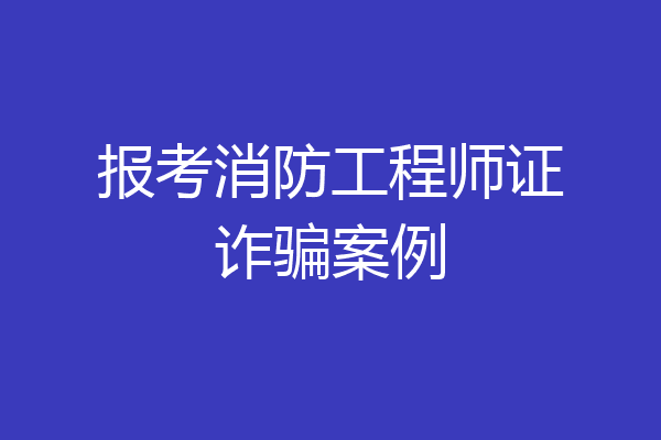 报考消防工程师证诈骗案例