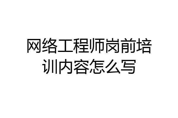网络工程师岗前培训内容怎么写